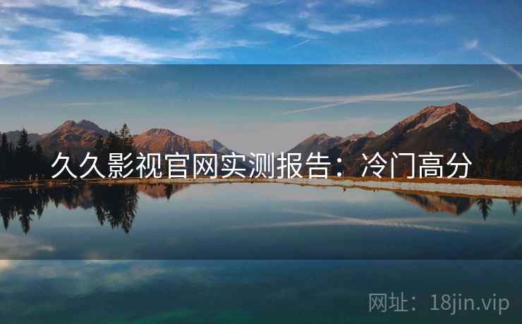 久久影视官网实测报告：冷门高分
