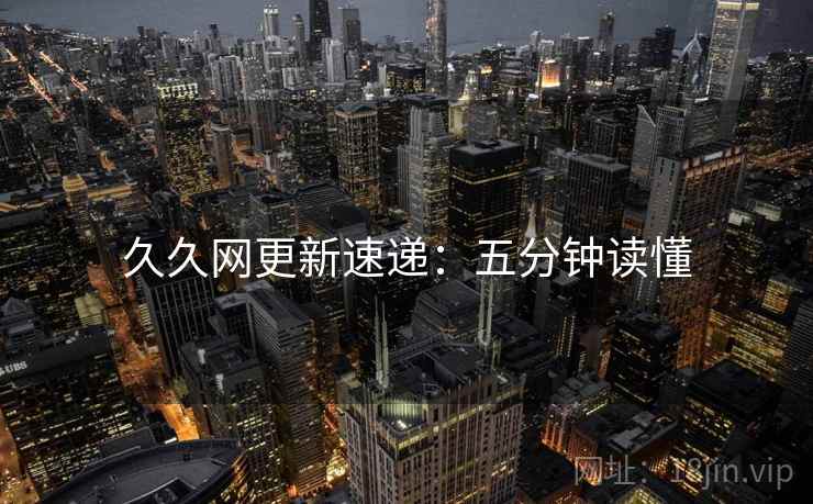 久久网更新速递：五分钟读懂