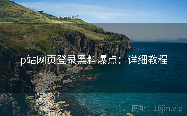 p站网页登录黑料爆点：详细教程