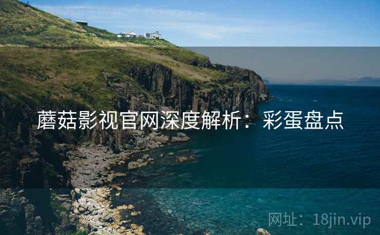 蘑菇影视官网深度解析：彩蛋盘点