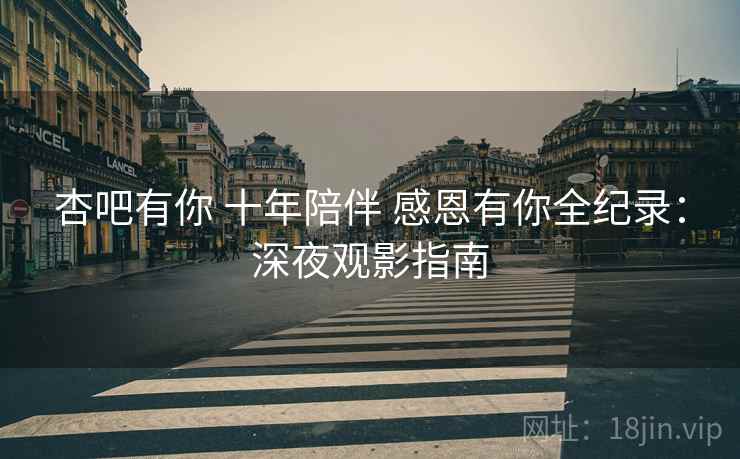 杏吧有你 十年陪伴 感恩有你全纪录：深夜观影指南