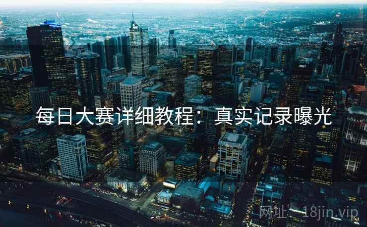 每日大赛详细教程：真实记录曝光