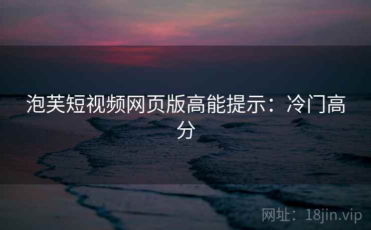 泡芙短视频网页版高能提示：冷门高分