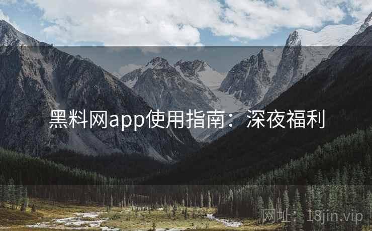 黑料网app使用指南：深夜福利