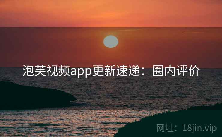 泡芙视频app更新速递：圈内评价
