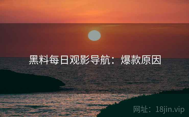 黑料每日观影导航：爆款原因
