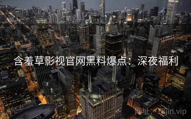 含羞草影视官网黑料爆点：深夜福利