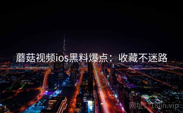 蘑菇视频ios黑料爆点：收藏不迷路