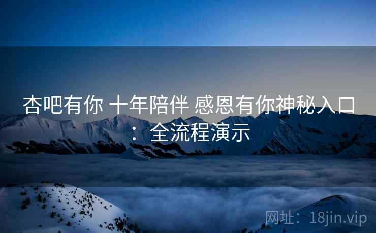 杏吧有你 十年陪伴 感恩有你神秘入口：全流程演示
