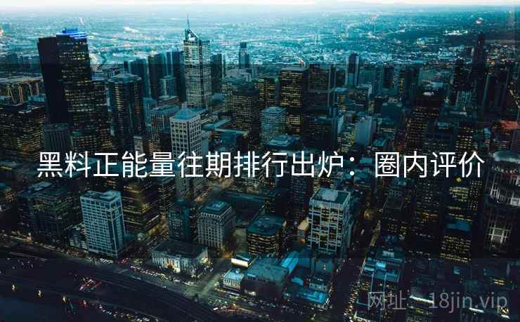 黑料正能量往期排行出炉：圈内评价