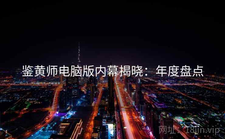 鉴黄师电脑版内幕揭晓：年度盘点