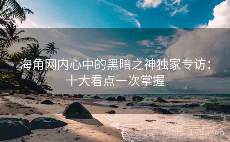 海角网内心中的黑暗之神独家专访：十大看点一次掌握