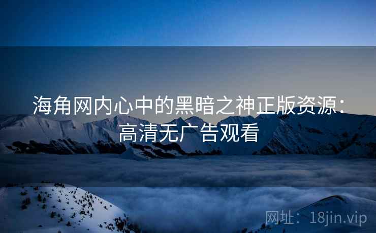 海角网内心中的黑暗之神正版资源:高清无广告观看