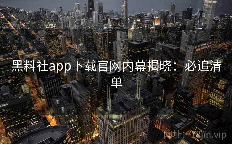 黑料社app下载官网内幕揭晓：必追清单