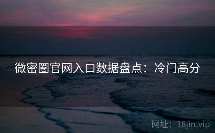 微密圈官网入口数据盘点：冷门高分