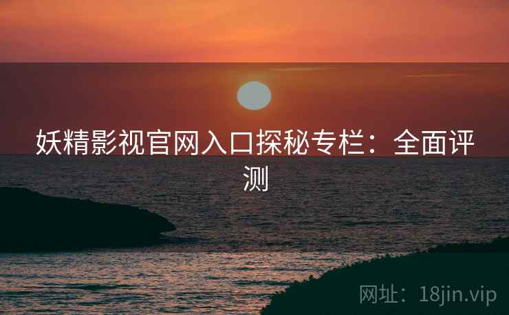 妖精影视官网入口探秘专栏：全面评测