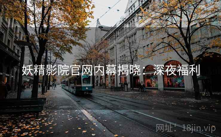 妖精影院官网内幕揭晓：深夜福利
