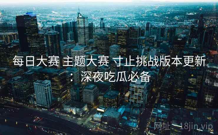 每日大赛 主题大赛 寸止挑战版本更新：深夜吃瓜必备