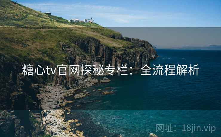 糖心tv官网探秘专栏：全流程解析
