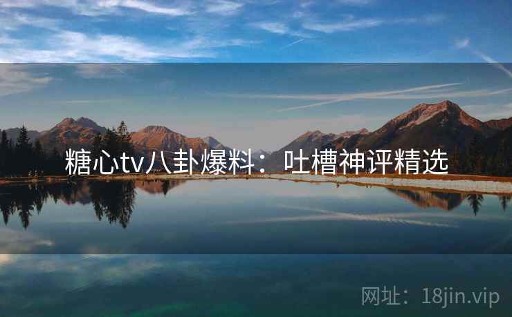 糖心tv八卦爆料：吐槽神评精选