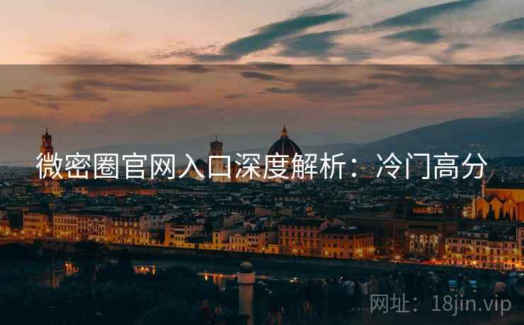 微密圈官网入口深度解析：冷门高分