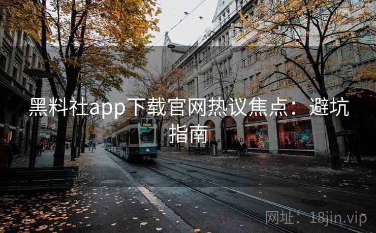 黑料社app下载官网热议焦点：避坑指南