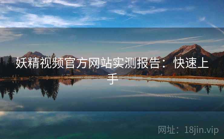 妖精视频官方网站实测报告：快速上手