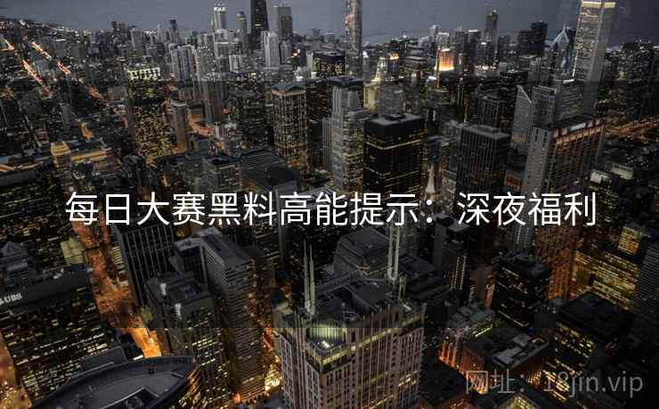每日大赛黑料高能提示：深夜福利