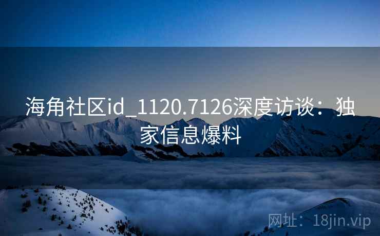海角社区id_1120.7126深度访谈：独家信息爆料